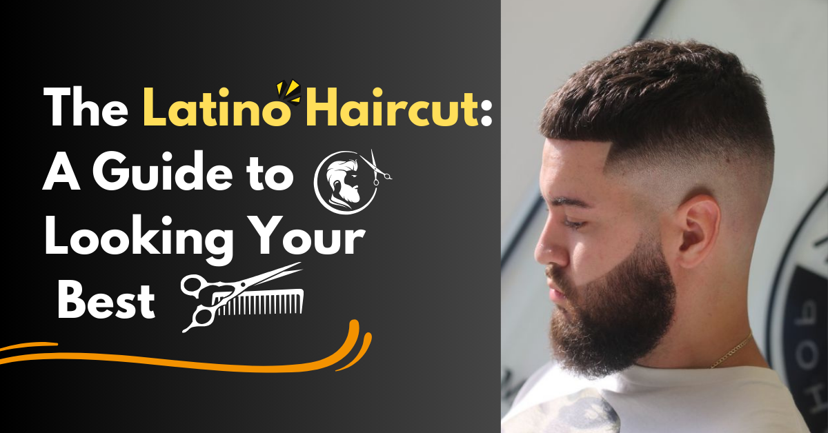 The Latino Haircut: A Guide to Looking Your Best