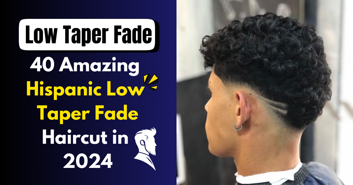 40 Amazing Hispanic Low Taper Fade Haircut in 2024