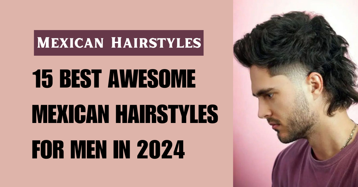 15 Best Awesome Mexican Hairstyles for Men in 2024