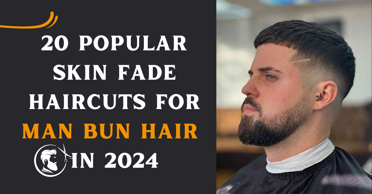 20 Popular Skin Fade Haircuts for Man Bun hair in 2024