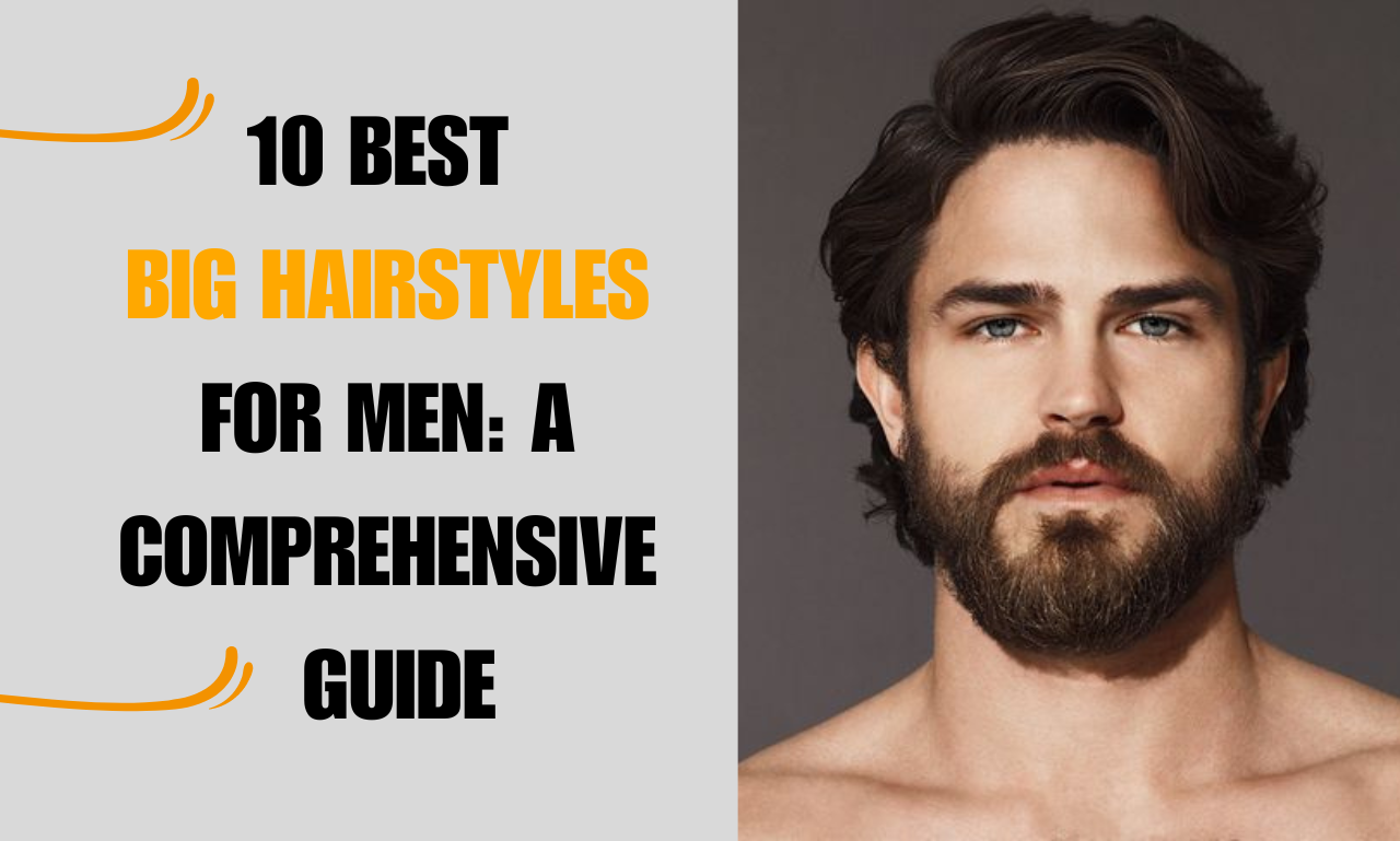 10 Best Big Hairstyles for Men: A Comprehensive Guide