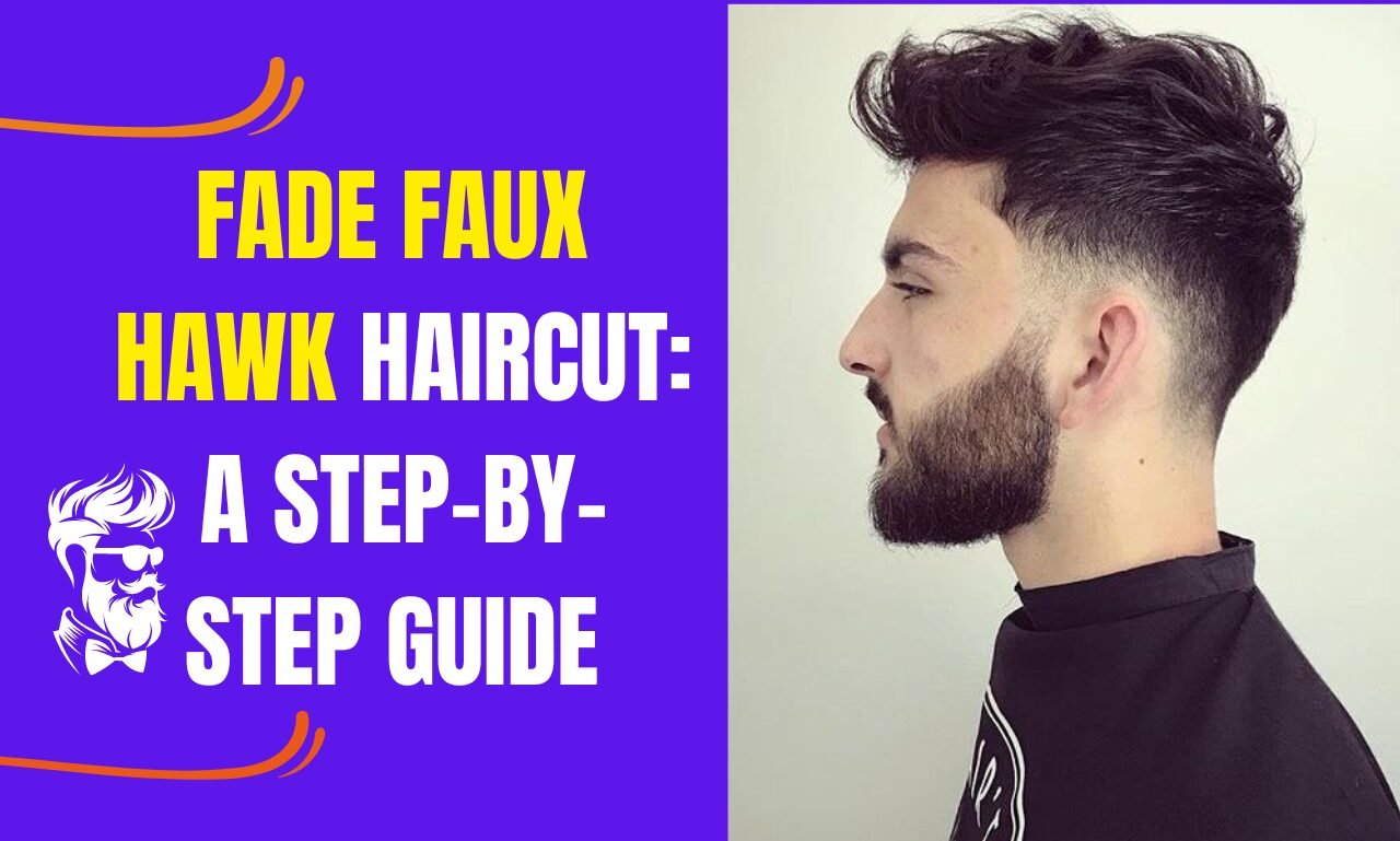 Fade Faux Hawk haircut: A Step-by-Step Guide(2024)